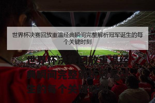 世界杯决赛回放重温经典瞬间完整解析冠军诞生的每个关键时刻