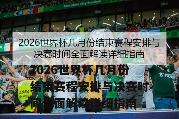 2026世界杯几月份结束赛程安排与决赛时间全面解读详细指南