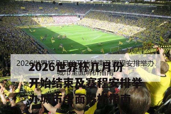 2026世界杯几月份开始结束及赛程安排举办城市全面解析指南
