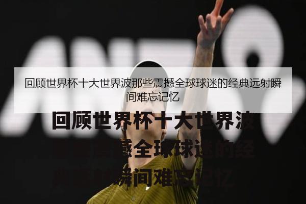 回顾世界杯十大世界波那些震撼全球球迷的经典远射瞬间难忘记忆