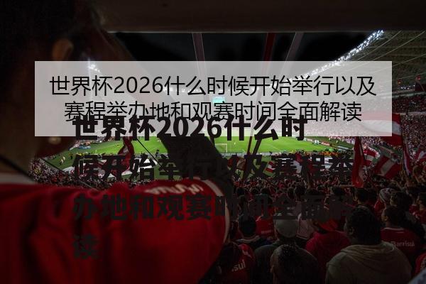 世界杯2026什么时候开始举行以及赛程举办地和观赛时间全面解读