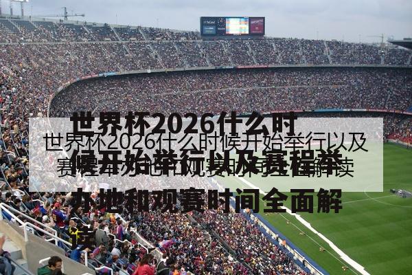 世界杯2026什么时候开始举行以及赛程举办地和观赛时间全面解读